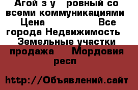  Агой з/у 5 ровный со всеми коммуникациями › Цена ­ 3 500 000 - Все города Недвижимость » Земельные участки продажа   . Мордовия респ.